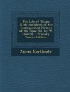 The Life of Titian: With Anecdotes of the Distinguished Persons of His Time [Ed. by W. Hazlitt]. di James Northcote edito da Nabu Press
