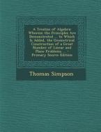 A Treatise of Algebra: Wherein the Principles Are Demonstrated ... to Which Is Added, the Geometrical Construction of a Great Number of Linea di Thomas Simpson edito da Nabu Press