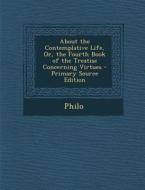 About the Contemplative Life, Or, the Fourth Book of the Treatise Concerning Virtues - Primary Source Edition di Philo edito da Nabu Press