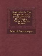 Under Otis in the Philippines: Or, a Young Officer in the Tropics - Primary Source Edition di Edward Stratemeyer edito da Nabu Press