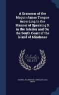 A Grammar Of The Maguindanao Tongue According To The Manner Of Speaking It In The Interior And On The South Coast Of The Island Of Mindanao di Jacinto Juanmarti, Cornelius Cole Smith edito da Sagwan Press