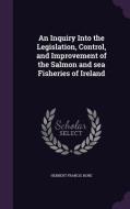 An Inquiry Into The Legislation, Control, And Improvement Of The Salmon And Sea Fisheries Of Ireland di Herbert Francis Hore edito da Palala Press