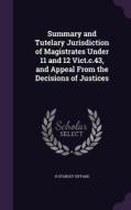Summary And Tutelary Jurisdiction Of Magistrates Under 11 And 12 Vict.c.43, And Appeal From The Decisions Of Justices di H Stanley Giffard edito da Palala Press