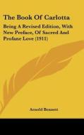 The Book of Carlotta: Being a Revised Edition, with New Preface, of Sacred and Profane Love (1911) di Arnold Bennett edito da Kessinger Publishing