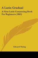 A Latin Gradual: A First Latin Construing Book For Beginners (1863) di Edward Thring edito da Kessinger Publishing, Llc