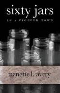 Sixty Jars in a Pioneer Town di Nanette L. Avery edito da Booksurge Publishing