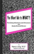 You Want Me to What?!: The Dating Adventures and Life Lessons of a Newly Divorced Woman di Nancy Lang edito da Createspace