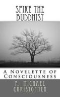 Spike the Buddhist: A Novelette of Consciousness di F. Michael Christopher edito da Createspace