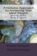 A Holistic Approach to Achieving Your Ideal Weight: Healthy Mind, Body & Spirit di Robin Nelson-Shellenbarger edito da Createspace