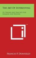 The Art of Interesting: Its Theory and Practice for Speakers and Writers di Francis P. Donnelly edito da Literary Licensing, LLC