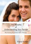 The Benefits of Understanding Your Partner: Why Knowing Your Partner Helps a Marriage di Frank Fortier edito da Createspace