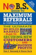 No B.S. Guide to Maximum Referrals and Customer Retention di Dan S. Kennedy, Shaun Buck edito da Entrepreneur Press