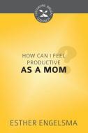How Can I Feel Productive as a Mom? di Esther Engelsma edito da REFORMATION HERITAGE BOOKS