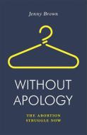 Without Apology: The Abortion Struggle Now di Jenny Brown edito da VERSO