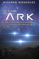 The Ark: An Extraterrestrial Warning from Alpha Centauri di Ricardo Gonzalez edito da Createspace Independent Publishing Platform