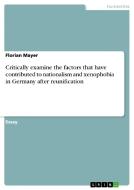Critically Examine The Factors That Have Contributed To Nationalism And Xenophobia In Germany After Reunification di Florian Mayer edito da Grin Publishing