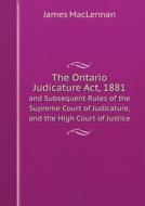 The Ontario Judicature Act, 1881 And Subsequent Rules Of The Supreme Court Of Judicature, And The High Court Of Justice di James MacLennan edito da Book On Demand Ltd.