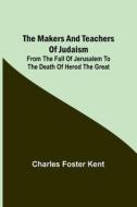 The Makers and Teachers of Judaism; From the Fall of Jerusalem to the Death of Herod the Great di Charles Foster Kent edito da Alpha Editions