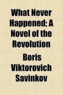 What Never Happened; A Novel Of The Revolution di Boris Viktorovich Savinkov edito da General Books Llc