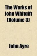 The Works Of John Whitgift (volume 3) di John Ayre edito da General Books Llc