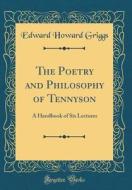 The Poetry and Philosophy of Tennyson: A Handbook of Six Lectures (Classic Reprint) di Edward Howard Griggs edito da Forgotten Books