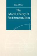 The Moral Theory of Poststructuralism di Todd May edito da Pennsylvania State University Press