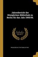 Jahresbericht Der Königlichen Bibliothek Zu Berlin Für Das Jahr 1905/06. di Preussische Staatsbibliothek edito da WENTWORTH PR