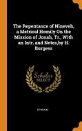 The Repentance Of Nineveh, A Metrical Homily On The Mission Of Jonah, Tr., With An Intr. And Notes,by H. Burgess di Ephraim edito da Franklin Classics Trade Press