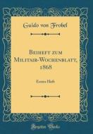 Beiheft Zum Militair-Wochenblatt, 1868: Erstes Heft (Classic Reprint) di Guido Von Frobel edito da Forgotten Books