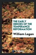 The Early Heroes of the Temperance Reformation di William Logan edito da LIGHTNING SOURCE INC