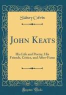 John Keats: His Life and Poetry, His Friends, Critics, and After-Fame (Classic Reprint) di Sidney Colvin edito da Forgotten Books