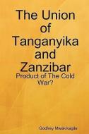 The Union of Tanganyika and Zanzibar di Godfrey Mwakikagile edito da New Africa Press