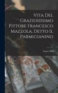 Vita Del Graziosissimo Pittore Francesco Mazzola, Detto Il Parmigianino di Ireneo Affò edito da LEGARE STREET PR
