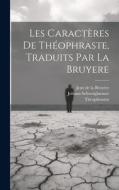 Les Caractères De Théophraste, Traduits Par La Bruyere di Jean de la Bruyère, Theophrastus, Johann Schweighæuser edito da LEGARE STREET PR