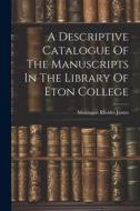 A Descriptive Catalogue Of The Manuscripts In The Library Of Eton College di Montague Rhodes James edito da LEGARE STREET PR