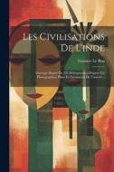 Les Civilisations De L'inde: Ouvrage Illustré De 352 Héliogravures D'après Les Photographies, Plans Et Documents De L'auteur... di Gustave Le Bon edito da LEGARE STREET PR