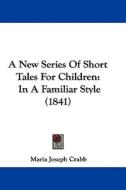 A New Series of Short Tales for Children: In a Familiar Style (1841) di Maria Joseph Crabb edito da Kessinger Publishing