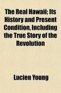 The Real Hawaii; Its History and Present Condition, Including the True Story of the Revolution di Lucien Young edito da Rarebooksclub.com