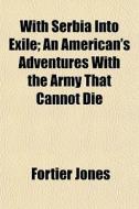 With Serbia Into Exile; An American's Adventures With The Army That Cannot Die di Fortier Jones edito da General Books Llc