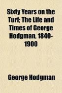 Sixty Years On The Turf; The Life And Ti di George Hodgman edito da General Books