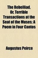 The Rebelliad, Or, Terrible Transactions At The Seat Of The Muses; A Poem In Four Cantos di Augustus Peirce edito da General Books Llc