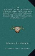 The Relative Duties of Parents and Children, Husbands and Wives, Masters and Servants: Considered in Sixteen Practical Discourses (1722) di William Fleetwood edito da Kessinger Publishing