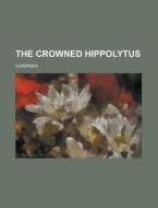 The Crowned Hippolytus di U S Government, Euripides edito da Rarebooksclub.com
