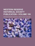 Western Reserve Historical Society Publication (volume 100) di Western Reserve Historical Society edito da General Books Llc