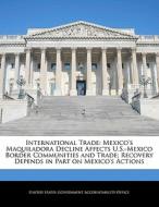 International Trade: Mexico\'s Maquiladora Decline Affects U.s.-mexico Border Communities And Trade; Recovery Depends In Part On Mexico\'s Actions edito da Bibliogov