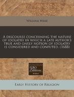 A Discourse Concerning The Nature Of Ido di William Wake edito da Lightning Source Uk Ltd