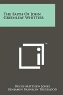 The Faith of John Greenleaf Whittier di Rufus Matthew Jones, Benjamin Franklin Trueblood edito da Literary Licensing, LLC