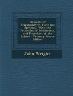 Elements of Trigonometry, Plane and Spherical: With the Principles of Perspective, and Projection of the Sphere di John Wright edito da Nabu Press