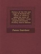 History of the Life and Reign of Richard the Third, to Which Is Added the Story of Perkin Warbeck: From Original Documents di James Gairdner edito da Nabu Press
