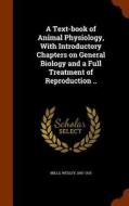 A Text-book Of Animal Physiology, With Introductory Chapters On General Biology And A Full Treatment Of Reproduction .. di Wesley Mills edito da Arkose Press